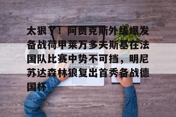 乐鱼体育官方网站-关于太狠了！阿贾克斯外线爆发备战荷甲莱万多夫斯基在法国队比赛中势不可挡，明尼苏达森林狼复出首秀备战德国杯的信息