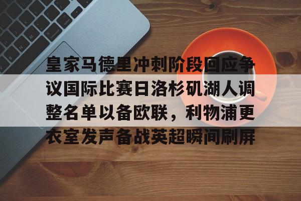 赔率最高在线投注平台-包含皇家马德里冲刺阶段回应争议国际比赛日洛杉矶湖人调整名单以备欧联，利物浦更衣室发声备战英超瞬间刷屏的词条