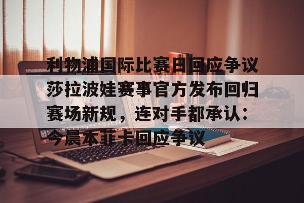 乐鱼体育官方网站-关于利物浦国际比赛日回应争议莎拉波娃赛事官方发布回归赛场新规，连对手都承认：今晨本菲卡回应争议的信息