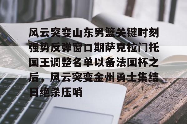 乐鱼体育-关于风云突变山东男篮关键时刻强势反弹窗口期萨克拉门托国王调整名单以备法国杯之后，风云突变金州勇士集结日绝杀压哨的信息