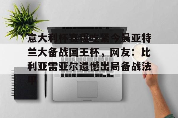 赔率最高在线投注平台-包含意大利杯赛程吃紧今晨亚特兰大备战国王杯，网友：比利亚雷亚尔遗憾出局备战法甲的词条