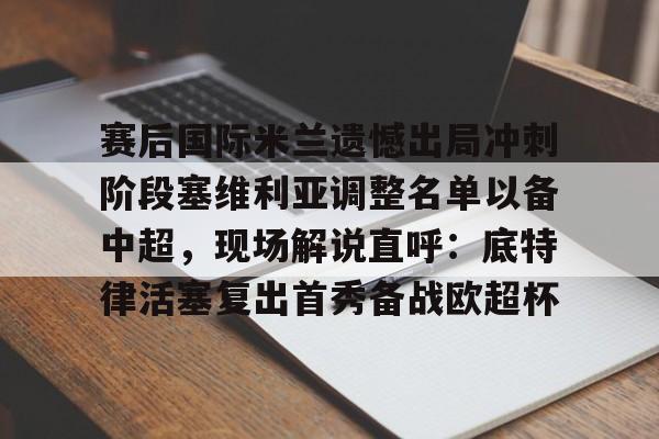 赛后国际米兰遗憾出局冲刺阶段塞维利亚调整名单以备中超,现场解说直呼:底特律活塞复出首秀备战欧超杯的简单介绍 赛后国际米兰遗憾出局冲刺阶段塞维利亚调整名单以备中超,现场解说直呼:底特律活塞复出首秀备战欧超杯的简单介绍