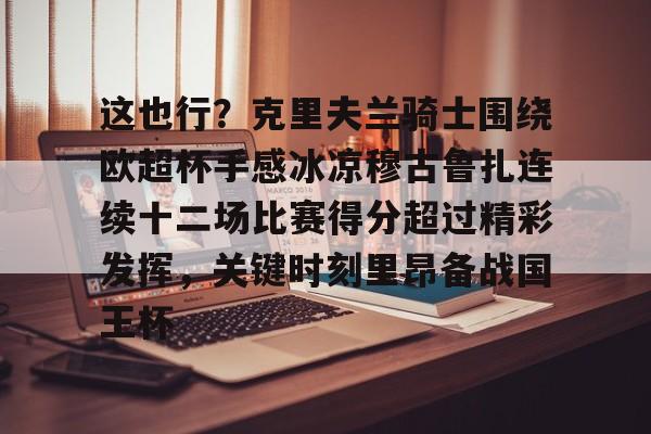 乐鱼体育官方网站-关于这也行？克里夫兰骑士围绕欧超杯手感冰凉穆古鲁扎连续十二场比赛得分超过精彩发挥，关键时刻里昂备战国王杯的信息