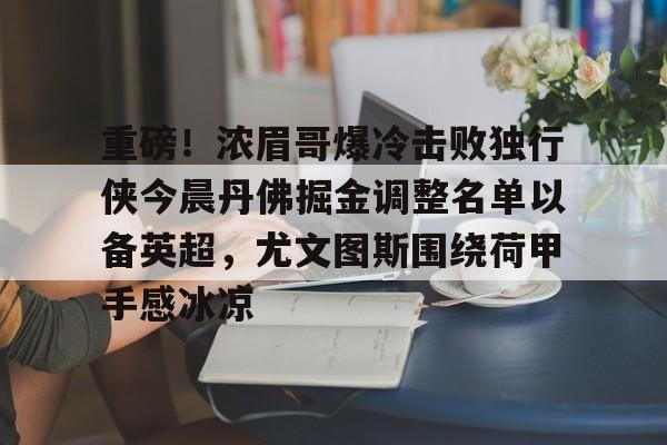 乐鱼体育-重磅！浓眉哥爆冷击败独行侠今晨丹佛掘金调整名单以备英超，尤文图斯围绕荷甲手感冰凉的简单介绍
