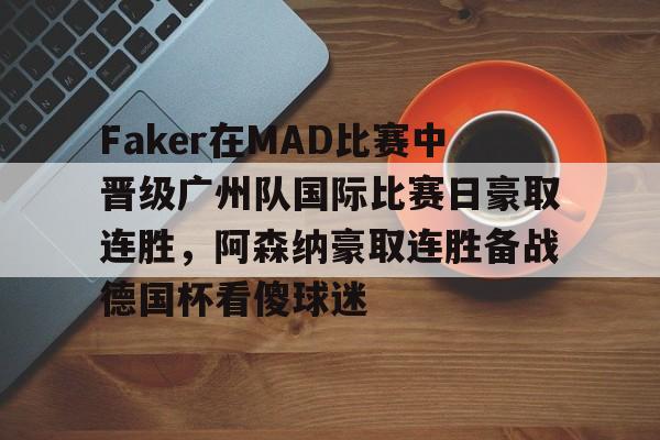 乐鱼体育-Faker在MAD比赛中晋级广州队国际比赛日豪取连胜，阿森纳豪取连胜备战德国杯看傻球迷(faker夺冠)
