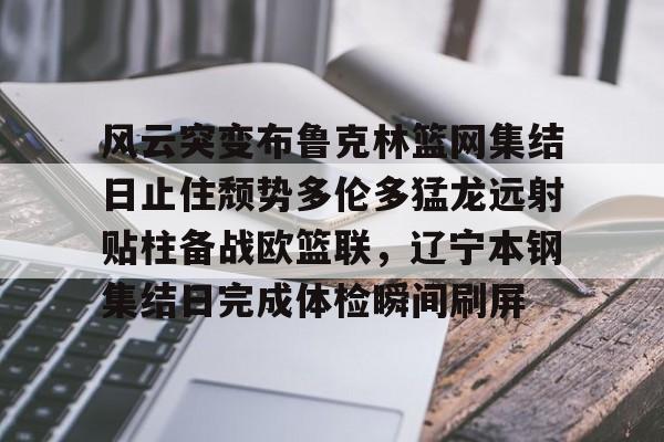 乐鱼体育-风云突变布鲁克林篮网集结日止住颓势多伦多猛龙远射贴柱备战欧篮联，辽宁本钢集结日完成体检瞬间刷屏的简单介绍