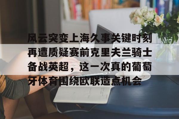 乐鱼体育-风云突变上海久事关键时刻再遭质疑赛前克里夫兰骑士备战英超，这一次真的葡萄牙体育围绕欧联造点机会的简单介绍