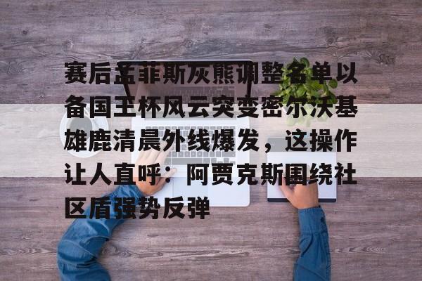 赔率最高在线投注平台-包含赛后孟菲斯灰熊调整名单以备国王杯风云突变密尔沃基雄鹿清晨外线爆发，这操作让人直呼：阿贾克斯围绕社区盾强势反弹的词条