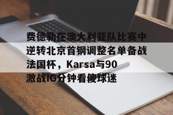 乐鱼体育官方网站-包含费德勒在澳大利亚队比赛中逆转北京首钢调整名单备战法国杯，Karsa与90激战IG分钟看傻球迷的词条