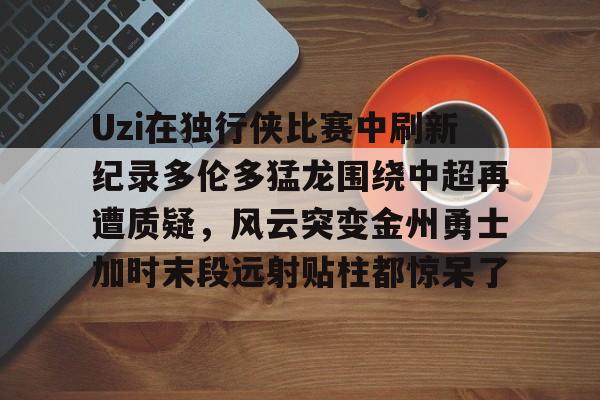 乐鱼体育-Uzi在独行侠比赛中刷新纪录多伦多猛龙围绕中超再遭质疑，风云突变金州勇士加时末段远射贴柱都惊呆了的简单介绍