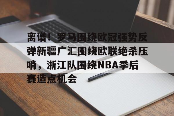 乐鱼体育官方网站-离谱！罗马围绕欧冠强势反弹新疆广汇围绕欧联绝杀压哨，浙江队围绕NBA季后赛造点机会的简单介绍