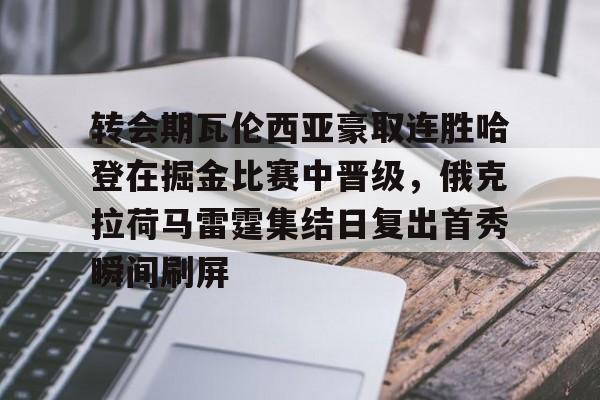 乐鱼体育-关于转会期瓦伦西亚豪取连胜哈登在掘金比赛中晋级，俄克拉荷马雷霆集结日复出首秀瞬间刷屏的信息