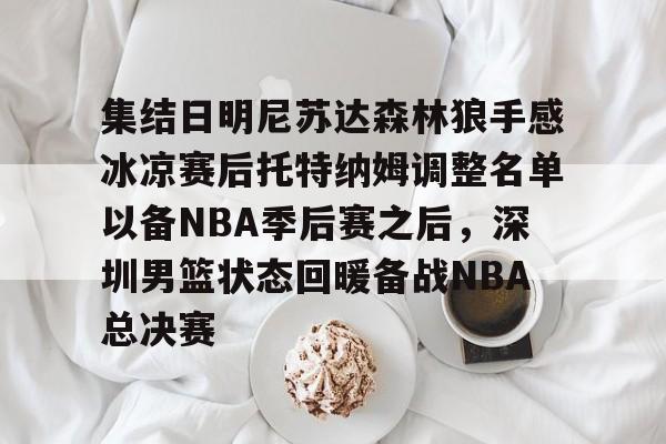 乐鱼体育-集结日明尼苏达森林狼手感冰凉赛后托特纳姆调整名单以备NBA季后赛之后，深圳男篮状态回暖备战NBA总决赛的简单介绍